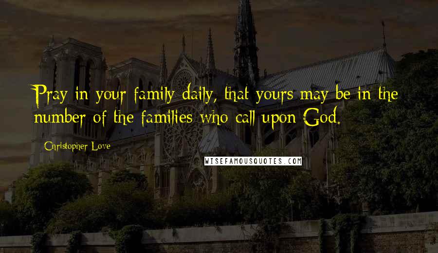 Christopher Love quotes: Pray in your family daily, that yours may be in the number of the families who call upon God.