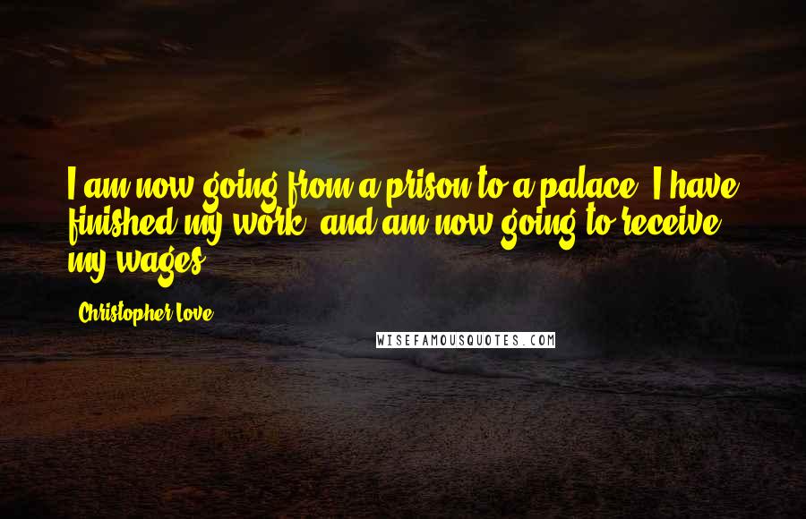 Christopher Love quotes: I am now going from a prison to a palace: I have finished my work, and am now going to receive my wages.