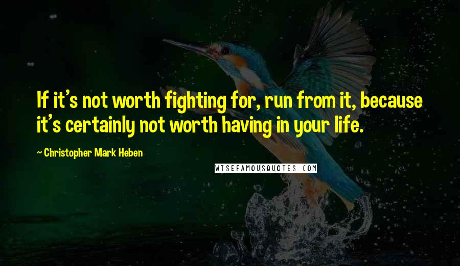 Christopher Mark Heben quotes: If it's not worth fighting for, run from it, because it's certainly not worth having in your life.