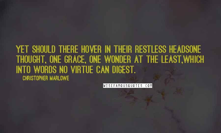 Christopher Marlowe quotes: Yet should there hover in their restless headsOne thought, one grace, one wonder at the least,Which into words no virtue can digest. Christopher Marlowe quotes: Yet should there hover in their restless headsOne thought, one grace, one wonder at the least,Which into words no virtue can digest.