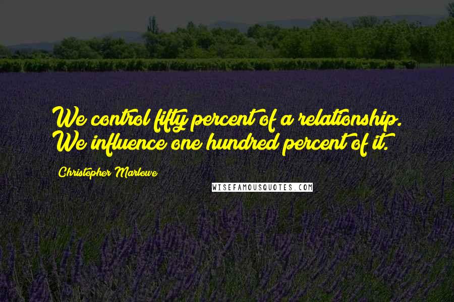 Christopher Marlowe quotes: We control fifty percent of a relationship. We influence one hundred percent of it.