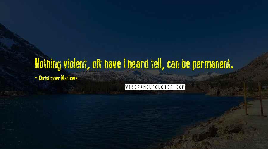 Christopher Marlowe quotes: Nothing violent, oft have I heard tell, can be permanent.