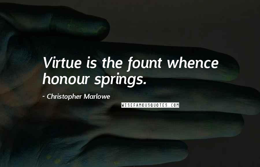 Christopher Marlowe quotes: Virtue is the fount whence honour springs.