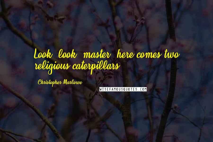 Christopher Marlowe quotes: Look, look, master, here comes two religious caterpillars.