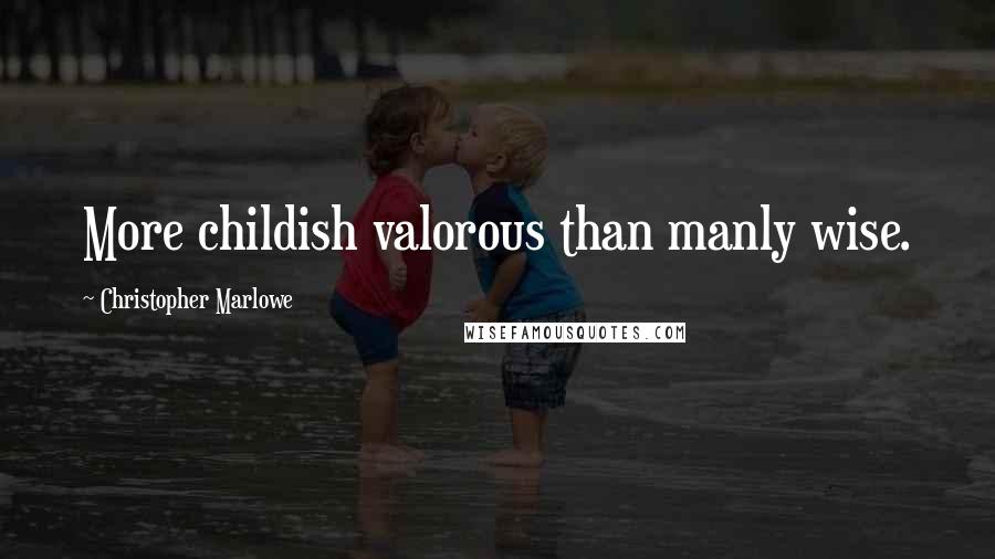 Christopher Marlowe quotes: More childish valorous than manly wise.