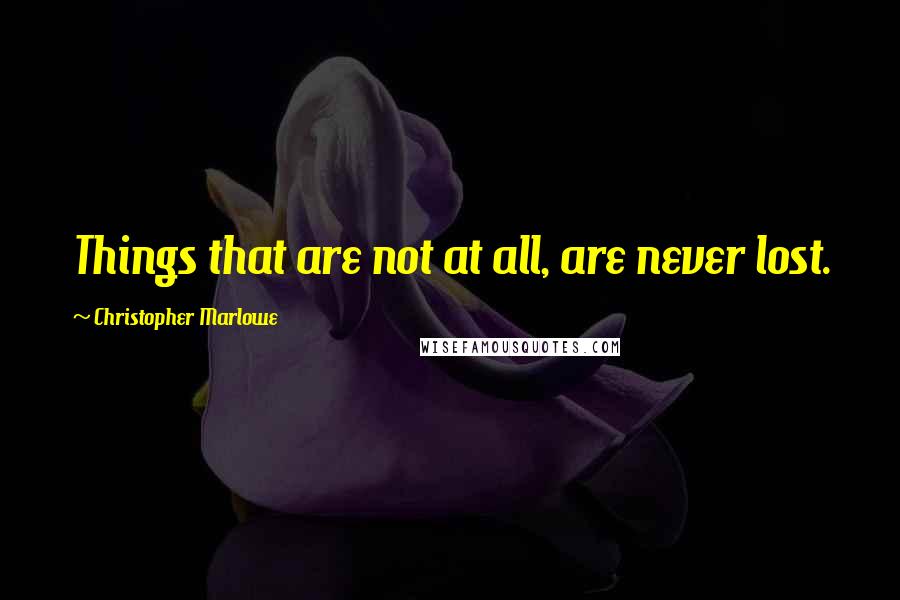 Christopher Marlowe quotes: Things that are not at all, are never lost.