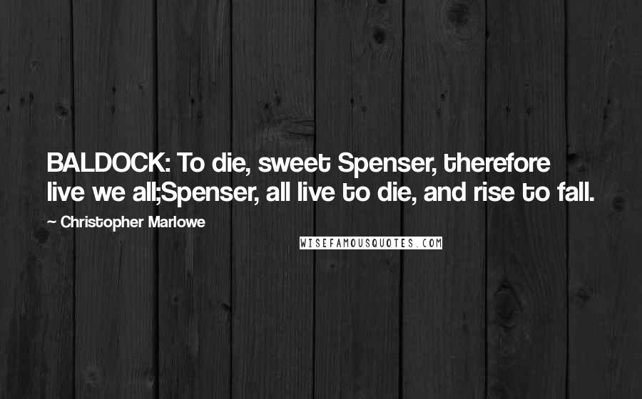 Christopher Marlowe quotes: BALDOCK: To die, sweet Spenser, therefore live we all;Spenser, all live to die, and rise to fall.