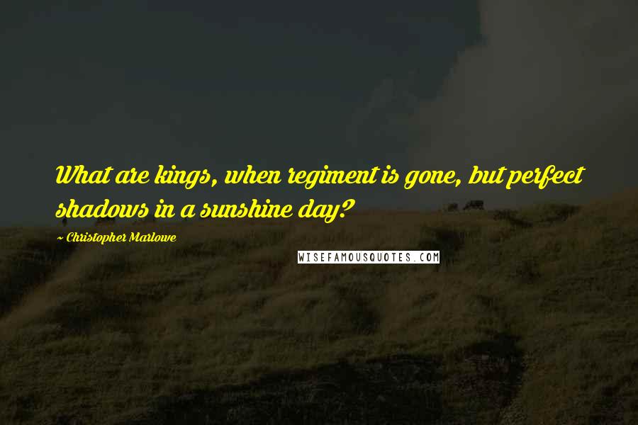 Christopher Marlowe quotes: What are kings, when regiment is gone, but perfect shadows in a sunshine day?