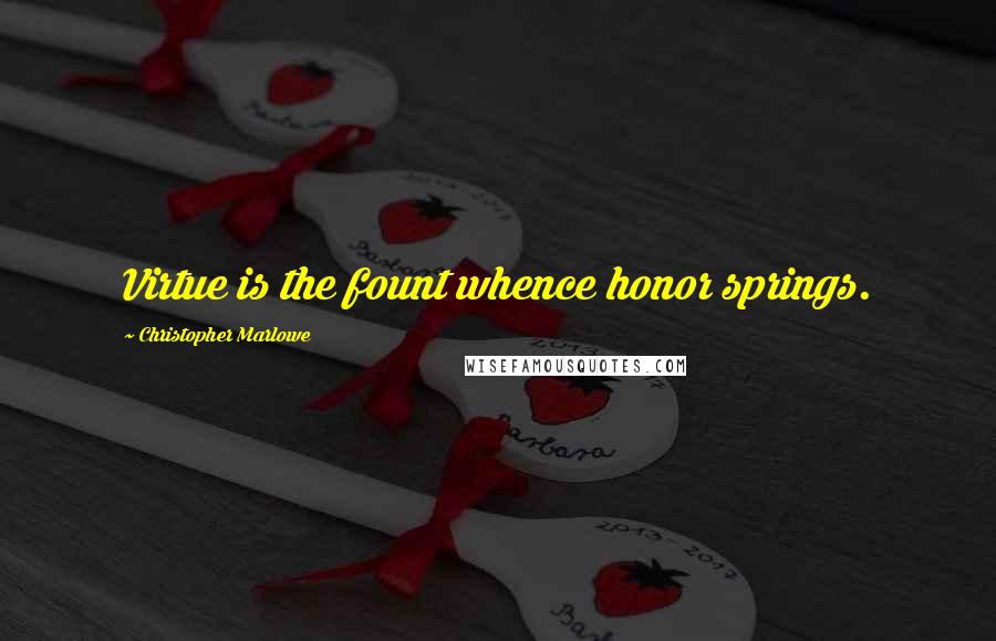 Christopher Marlowe quotes: Virtue is the fount whence honor springs.