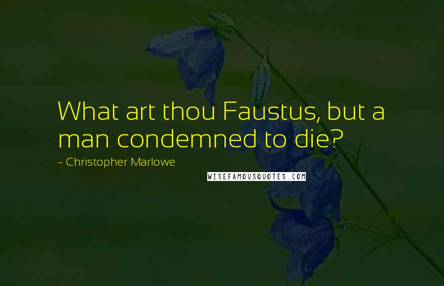 Christopher Marlowe quotes: What art thou Faustus, but a man condemned to die?