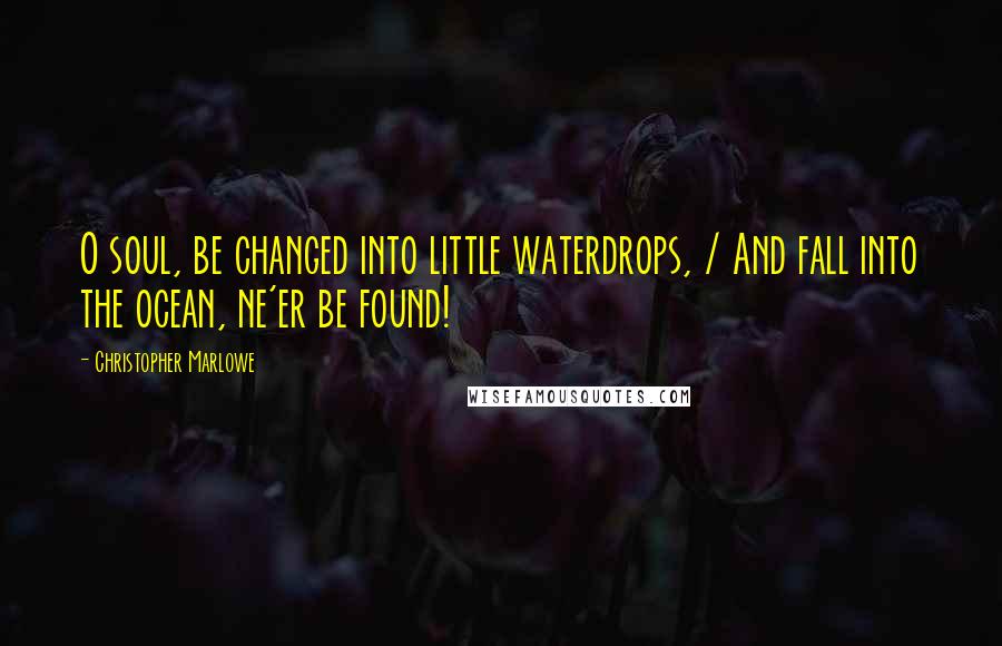 Christopher Marlowe quotes: O soul, be changed into little waterdrops, / And fall into the ocean, ne'er be found!