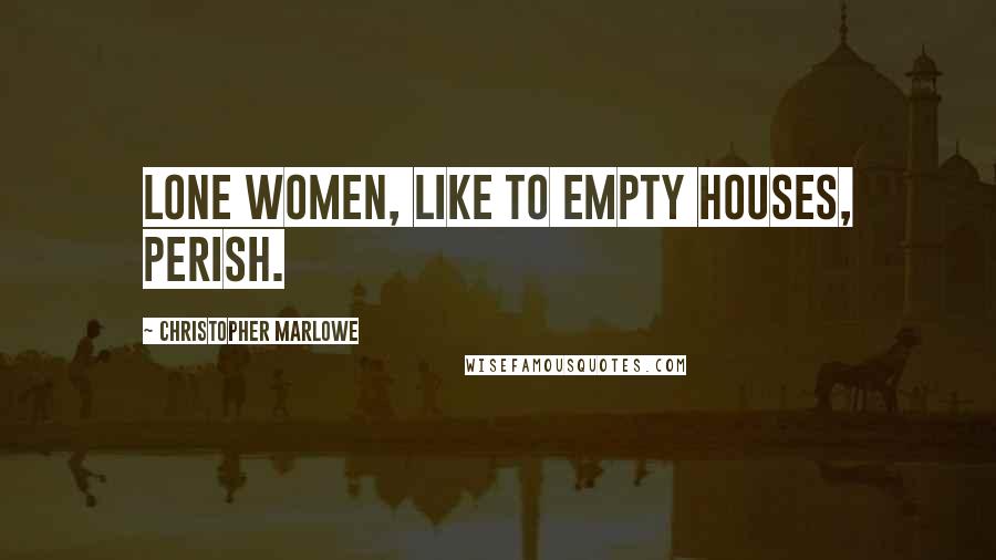 Christopher Marlowe quotes: Lone women, like to empty houses, perish.