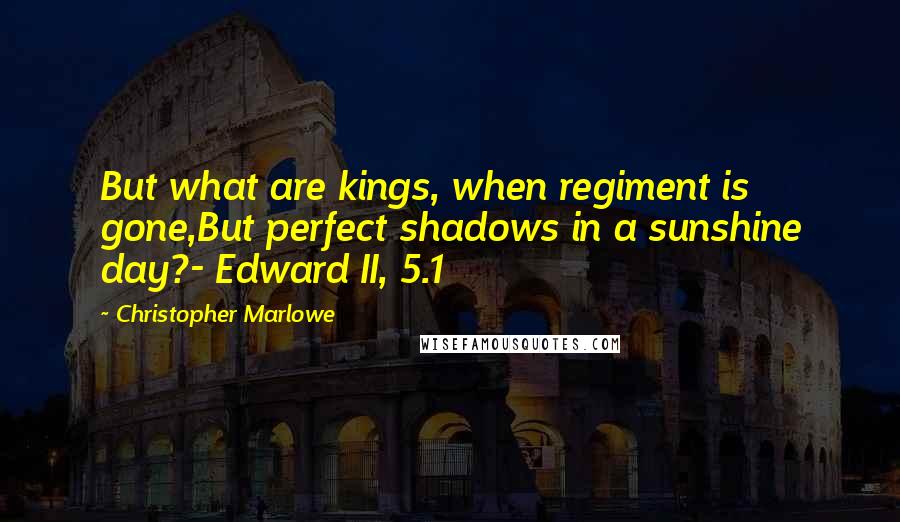 Christopher Marlowe quotes: But what are kings, when regiment is gone,But perfect shadows in a sunshine day?- Edward II, 5.1