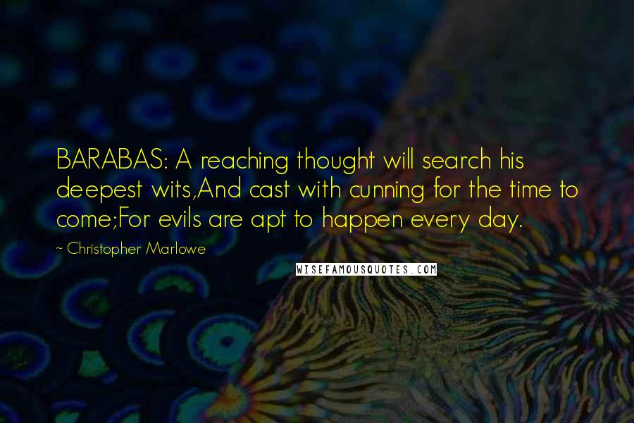Christopher Marlowe quotes: BARABAS: A reaching thought will search his deepest wits,And cast with cunning for the time to come;For evils are apt to happen every day. Christopher Marlowe quotes: BARABAS: A reaching thought will search his deepest wits,And cast with cunning for the time to come;For evils are apt to happen every day.