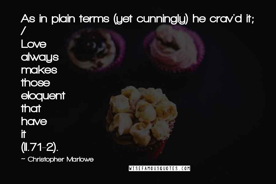 Christopher Marlowe quotes: As in plain terms (yet cunningly) he crav'd it; / Love always makes those eloquent that have it (II.71-2). Christopher Marlowe quotes: As in plain terms (yet cunningly) he crav'd it; / Love always makes those eloquent that have it (II.71-2).