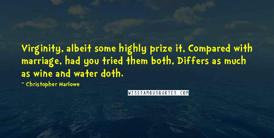 Christopher Marlowe quotes: Virginity, albeit some highly prize it, Compared with marriage, had you tried them both, Differs as much as wine and water doth. Christopher Marlowe quotes: Virginity, albeit some highly prize it, Compared with marriage, had you tried them both, Differs as much as wine and water doth.