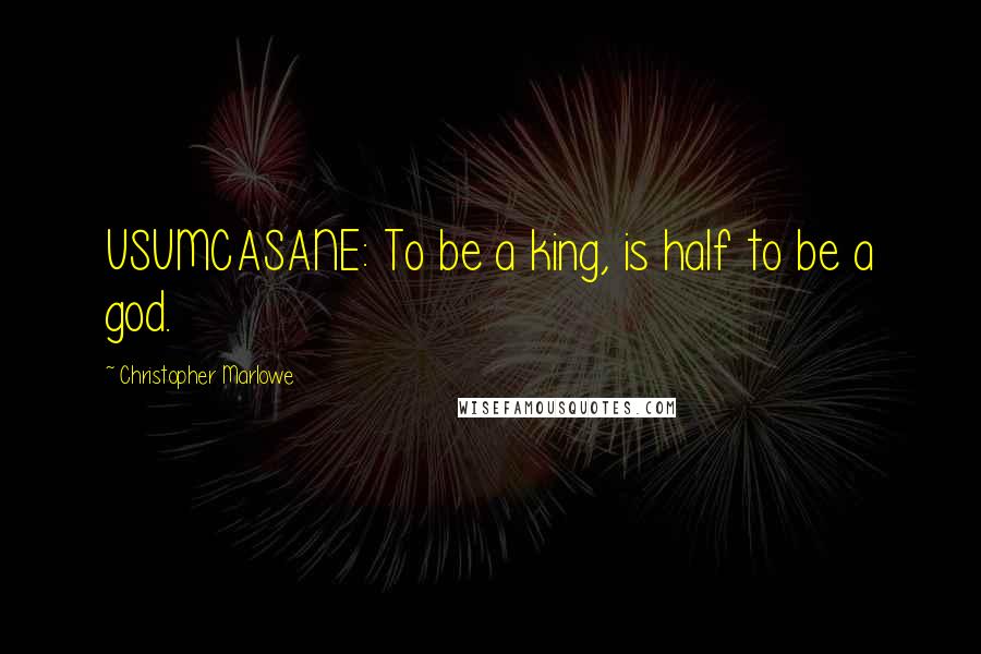 Christopher Marlowe quotes: USUMCASANE: To be a king, is half to be a god.