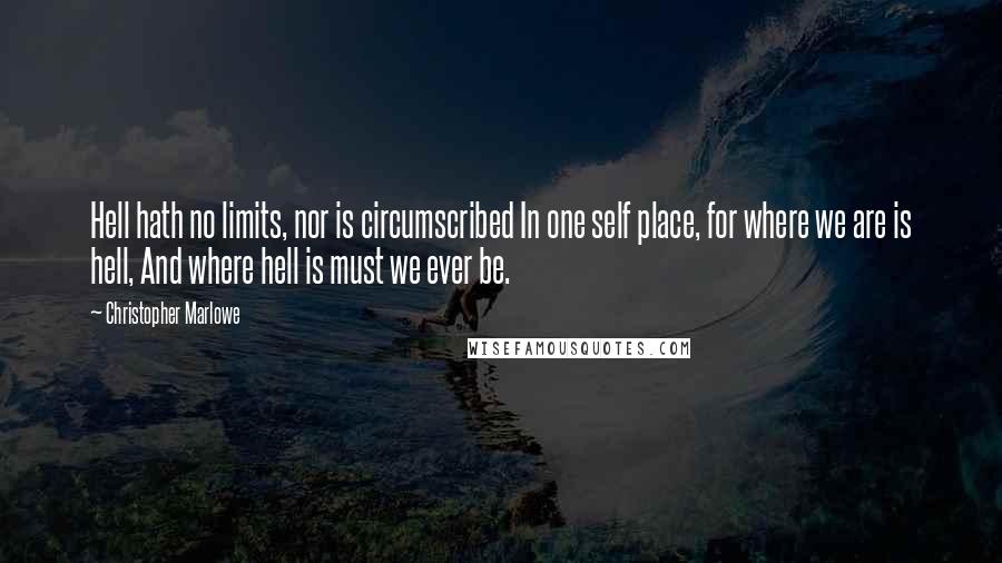 Christopher Marlowe quotes: Hell hath no limits, nor is circumscribed In one self place, for where we are is hell, And where hell is must we ever be. Christopher Marlowe quotes: Hell hath no limits, nor is circumscribed In one self place, for where we are is hell, And where hell is must we ever be.