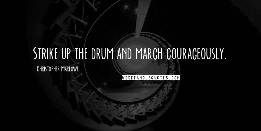 Christopher Marlowe quotes: Strike up the drum and march courageously.