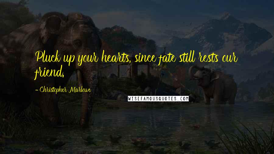 Christopher Marlowe quotes: Pluck up your hearts, since fate still rests our friend.
