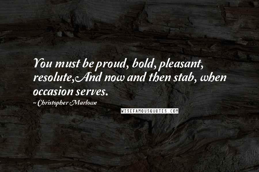 Christopher Marlowe quotes: You must be proud, bold, pleasant, resolute,And now and then stab, when occasion serves.