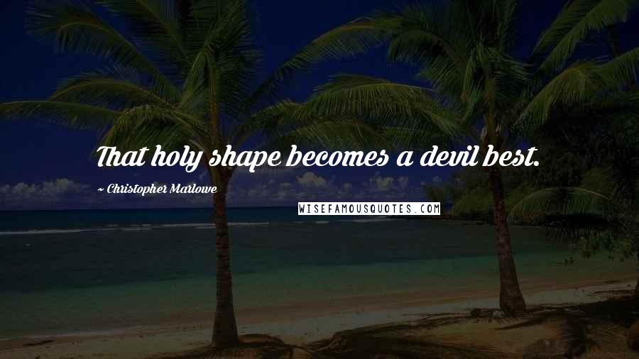 Christopher Marlowe quotes: That holy shape becomes a devil best.
