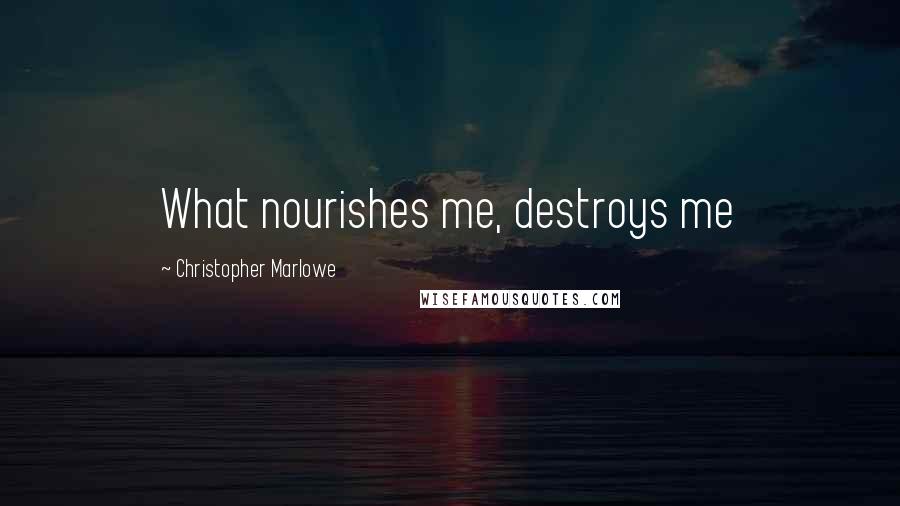 Christopher Marlowe quotes: What nourishes me, destroys me