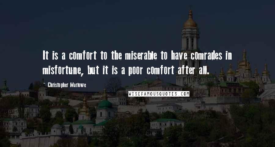 Christopher Marlowe quotes: It is a comfort to the miserable to have comrades in misfortune, but it is a poor comfort after all. Christopher Marlowe quotes: It is a comfort to the miserable to have comrades in misfortune, but it is a poor comfort after all.