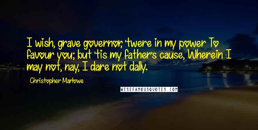 Christopher Marlowe quotes: I wish, grave governor, 'twere in my power To favour you; but 'tis my father's cause, Wherein I may not, nay, I dare not dally. Christopher Marlowe quotes: I wish, grave governor, 'twere in my power To favour you; but 'tis my father's cause, Wherein I may not, nay, I dare not dally.