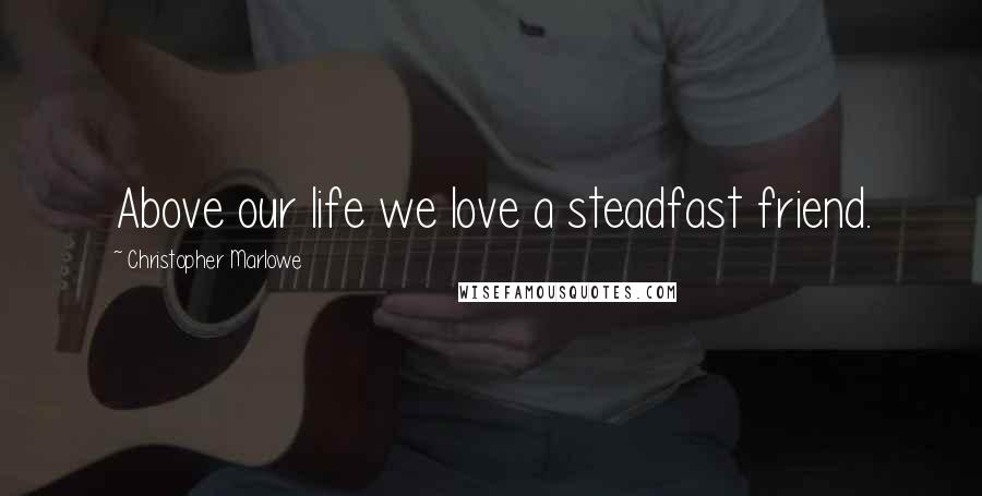 Christopher Marlowe quotes: Above our life we love a steadfast friend.
