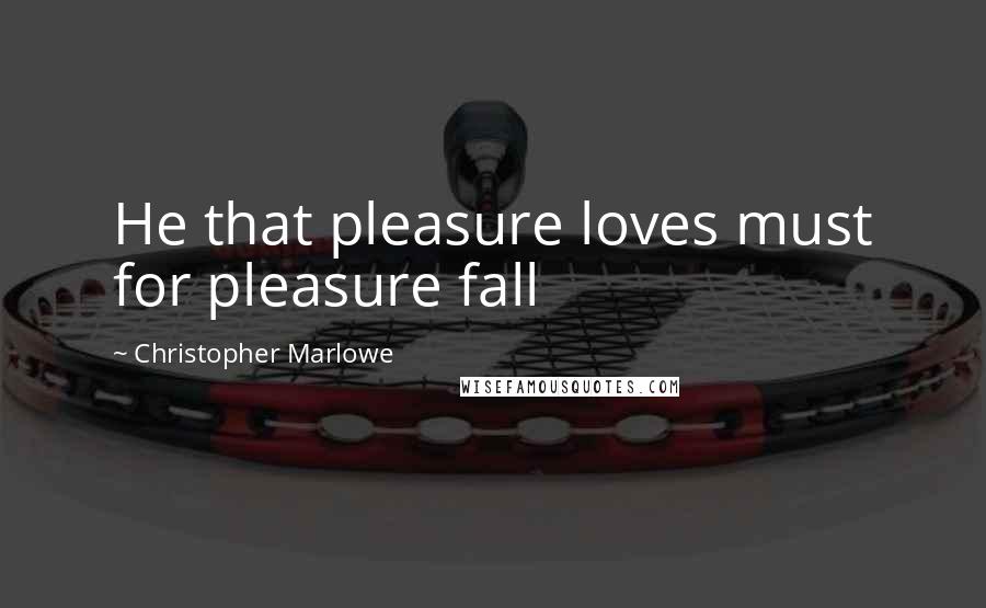 Christopher Marlowe quotes: He that pleasure loves must for pleasure fall