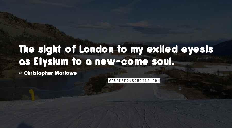 Christopher Marlowe quotes: The sight of London to my exiled eyesIs as Elysium to a new-come soul.