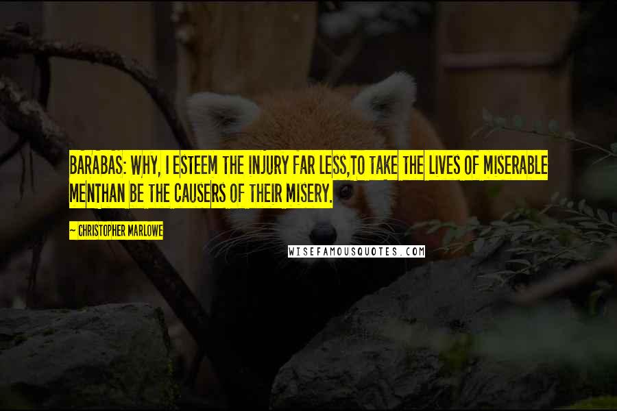 Christopher Marlowe quotes: BARABAS: Why, I esteem the injury far less,To take the lives of miserable menThan be the causers of their misery.