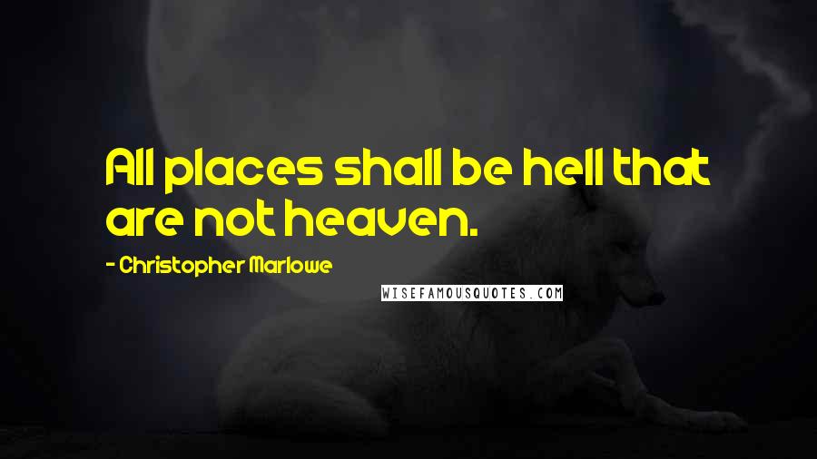 Christopher Marlowe quotes: All places shall be hell that are not heaven.