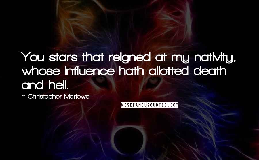 Christopher Marlowe quotes: You stars that reigned at my nativity, whose influence hath allotted death and hell.
