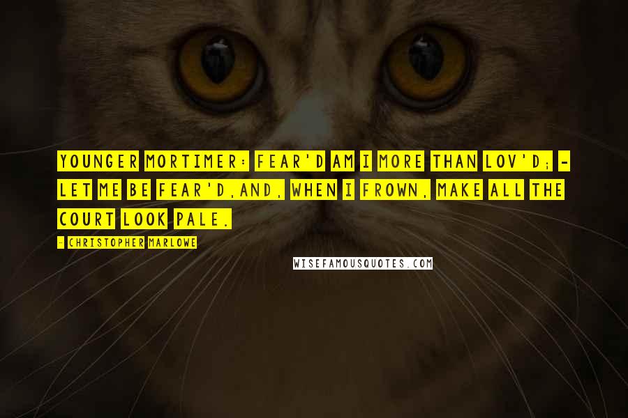 Christopher Marlowe quotes: YOUNGER MORTIMER: Fear'd am I more than lov'd; - let me be fear'd,And, when I frown, make all the court look pale. Christopher Marlowe quotes: YOUNGER MORTIMER: Fear'd am I more than lov'd; - let me be fear'd,And, when I frown, make all the court look pale.