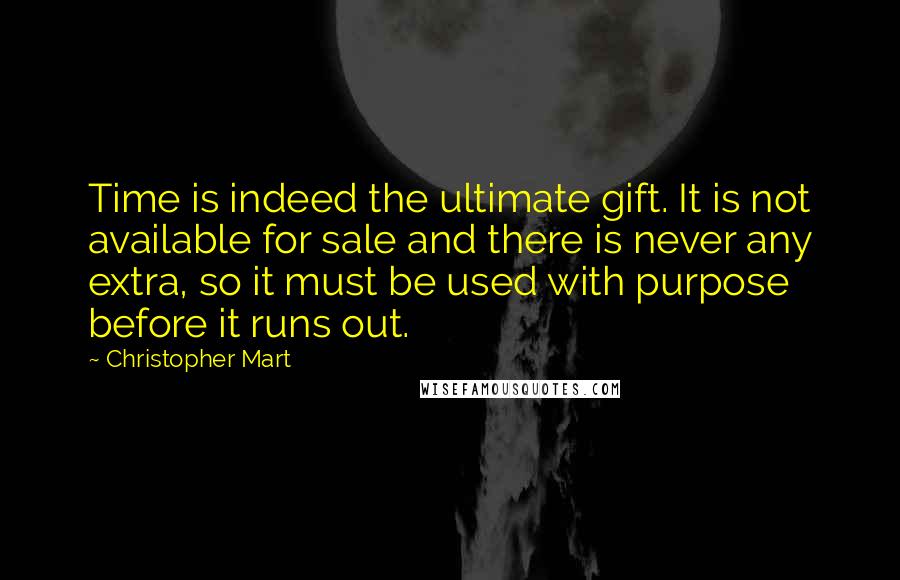 Christopher Mart quotes: Time is indeed the ultimate gift. It is not available for sale and there is never any extra, so it must be used with purpose before it runs out.