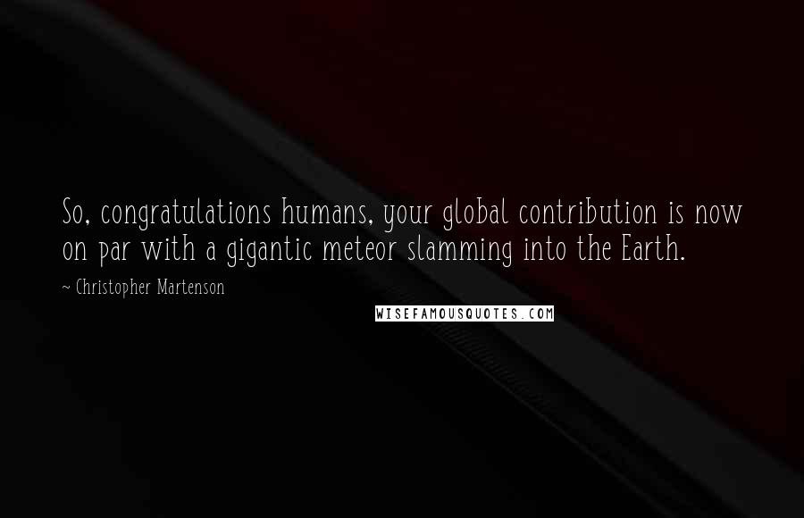 Christopher Martenson quotes: So, congratulations humans, your global contribution is now on par with a gigantic meteor slamming into the Earth.