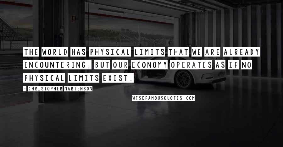 Christopher Martenson quotes: The world has physical limits that we are already encountering, but our economy operates as if no physical limits exist.