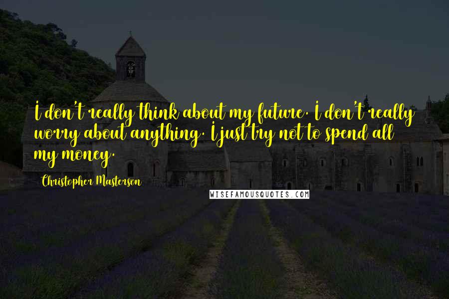 Christopher Masterson quotes: I don't really think about my future. I don't really worry about anything. I just try not to spend all my money.