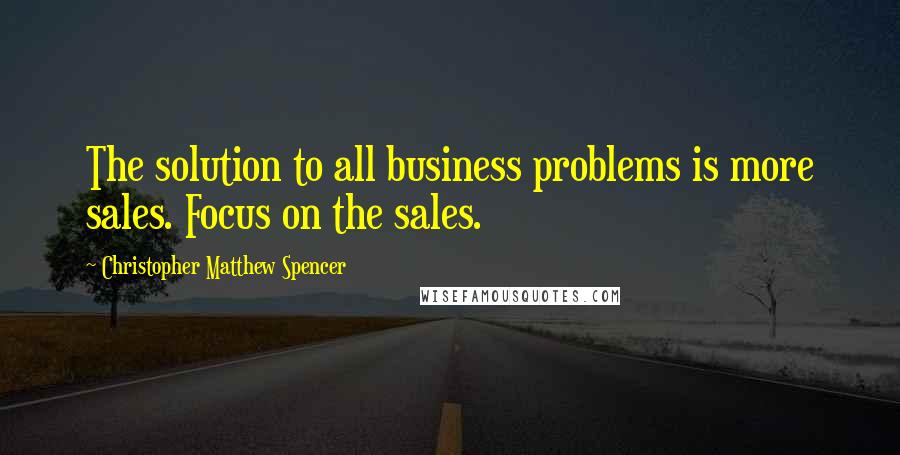 Christopher Matthew Spencer quotes: The solution to all business problems is more sales. Focus on the sales.