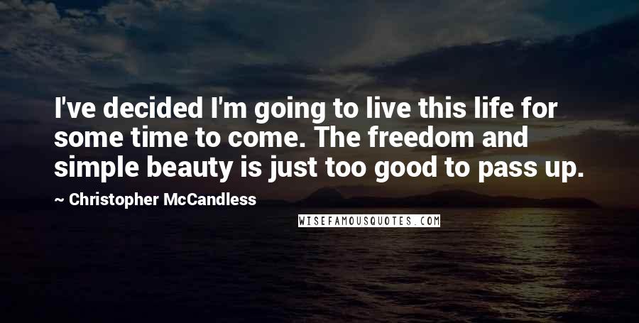Christopher McCandless quotes: I've decided I'm going to live this life for some time to come. The freedom and simple beauty is just too good to pass up.