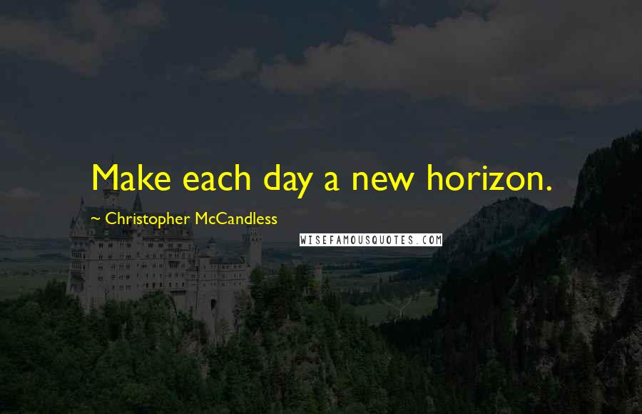 Christopher McCandless quotes: Make each day a new horizon.