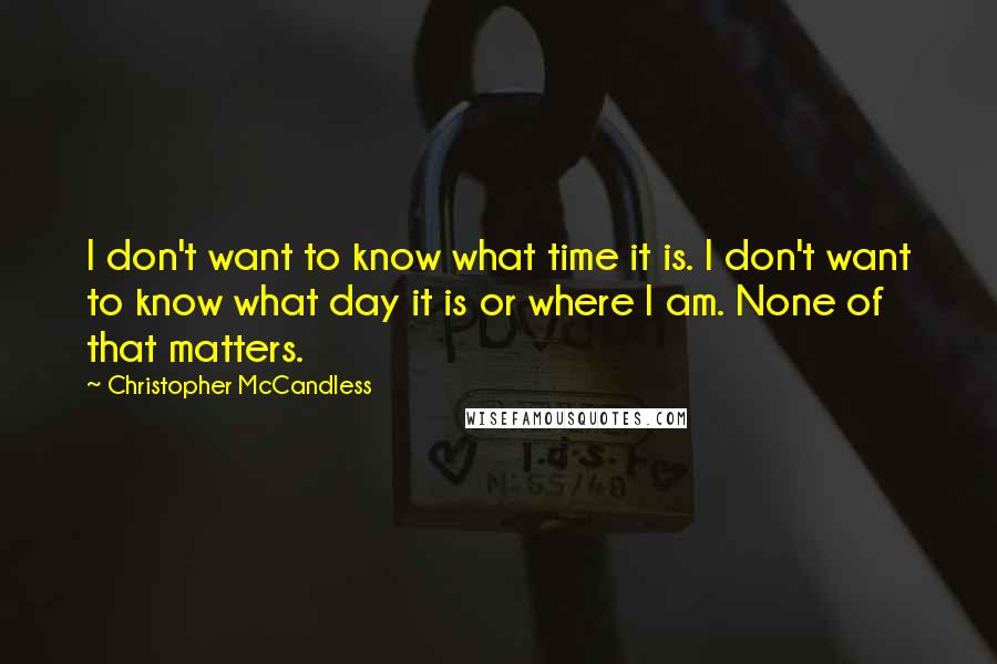 Christopher McCandless quotes: I don't want to know what time it is. I don't want to know what day it is or where I am. None of that matters.