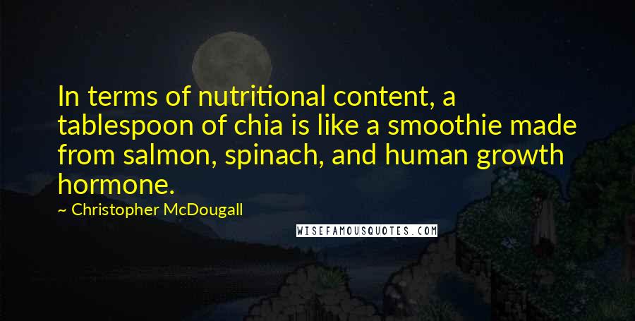 Christopher McDougall quotes: In terms of nutritional content, a tablespoon of chia is like a smoothie made from salmon, spinach, and human growth hormone.