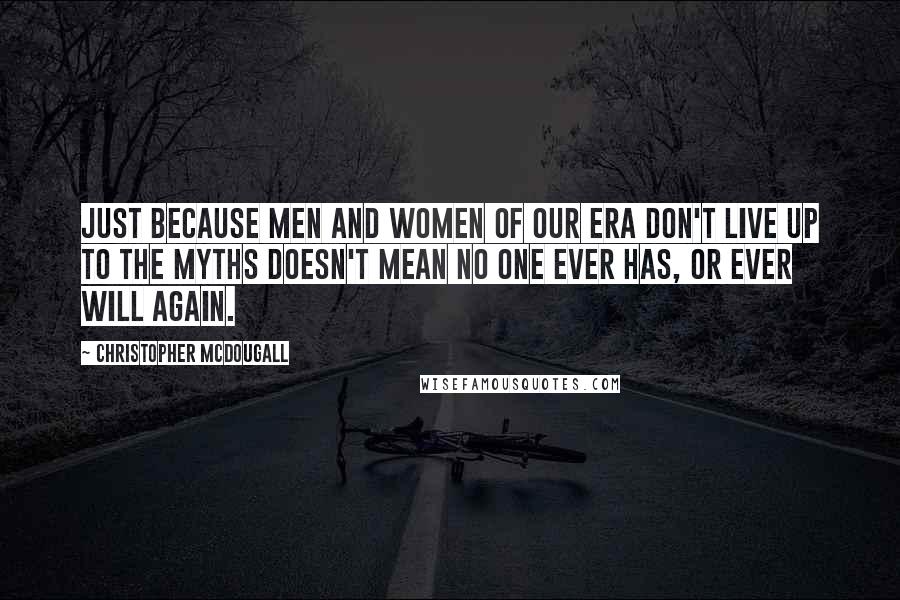 Christopher McDougall quotes: Just because men and women of our era don't live up to the myths doesn't mean no one ever has, or ever will again.