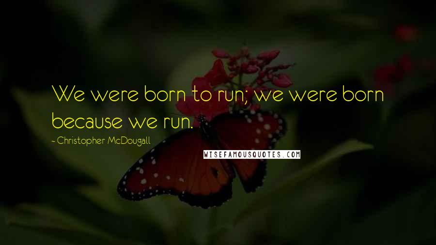 Christopher McDougall quotes: We were born to run; we were born because we run.