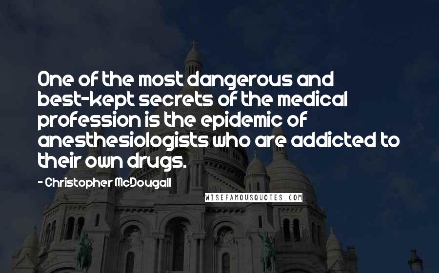 Christopher McDougall quotes: One of the most dangerous and best-kept secrets of the medical profession is the epidemic of anesthesiologists who are addicted to their own drugs.