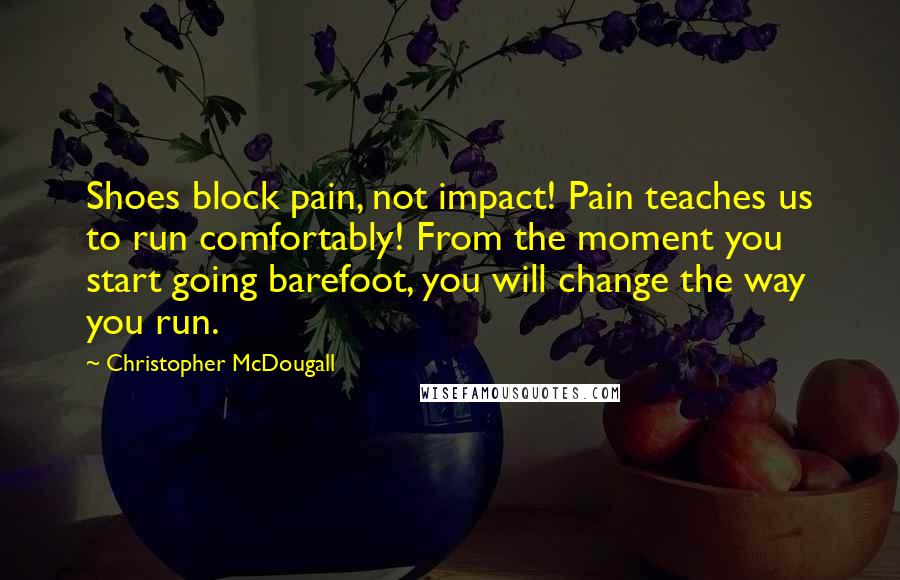 Christopher McDougall quotes: Shoes block pain, not impact! Pain teaches us to run comfortably! From the moment you start going barefoot, you will change the way you run.