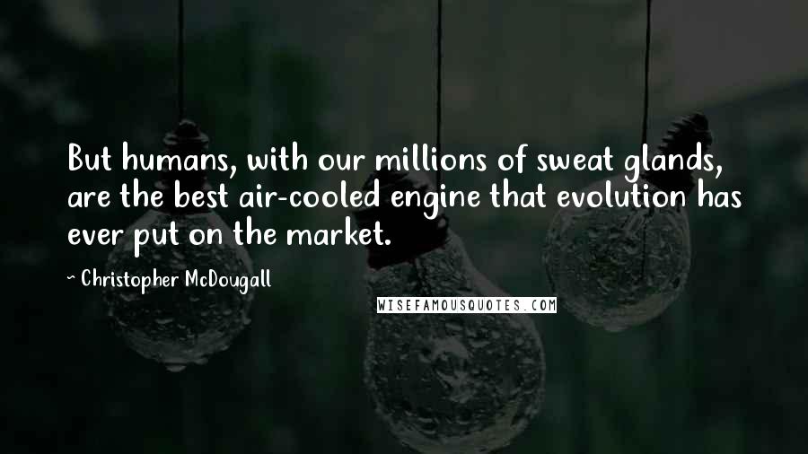 Christopher McDougall quotes: But humans, with our millions of sweat glands, are the best air-cooled engine that evolution has ever put on the market.